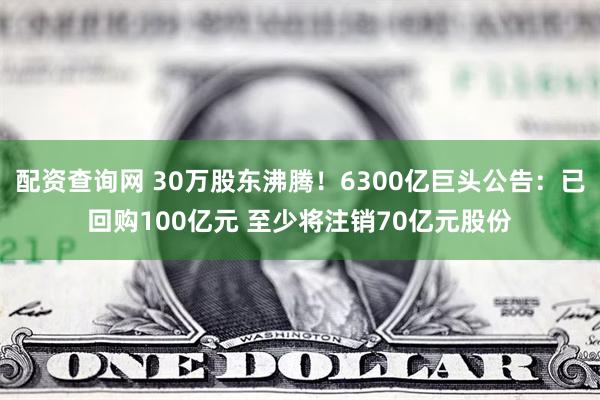 配资查询网 30万股东沸腾！6300亿巨头公告：已回购100亿元 至少将注销70亿元股份