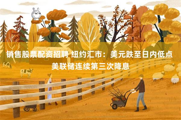 销售股票配资招聘 纽约汇市：美元跌至日内低点 美联储连续第三次降息