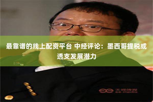 最靠谱的线上配资平台 中经评论：墨西哥提税或透支发展潜力