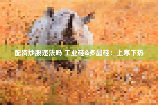 配资炒股违法吗 工业硅&多晶硅:上寒下热