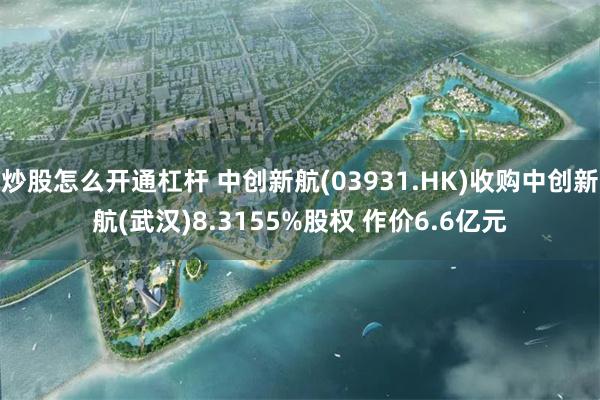 炒股怎么开通杠杆 中创新航(03931.HK)收购中创新航(武汉)8.3155%股权 作价6.6亿元