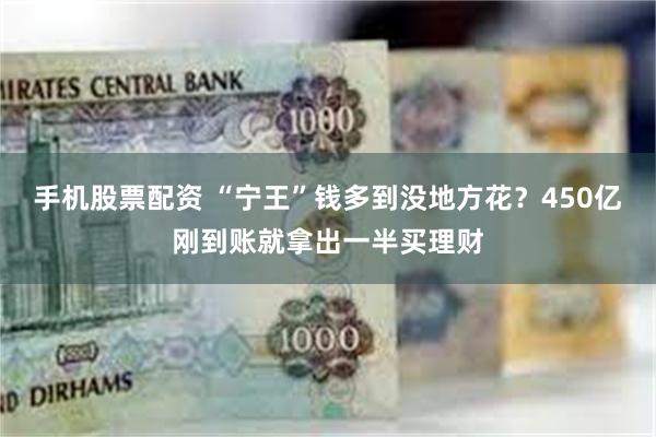 手机股票配资 “宁王”钱多到没地方花？450亿刚到账就拿出一半买理财