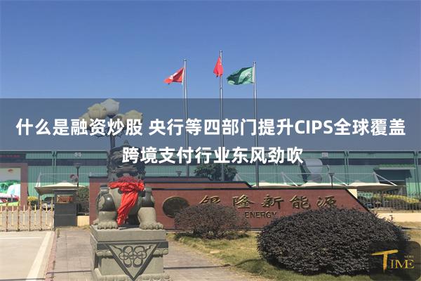 什么是融资炒股 央行等四部门提升CIPS全球覆盖 跨境支付行业东风劲吹