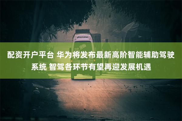 配资开户平台 华为将发布最新高阶智能辅助驾驶系统 智驾各环节有望再迎发展机遇