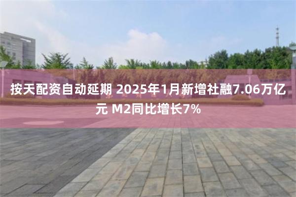 按天配资自动延期 2025年1月新增社融7.06万亿元 M2同比增长7%