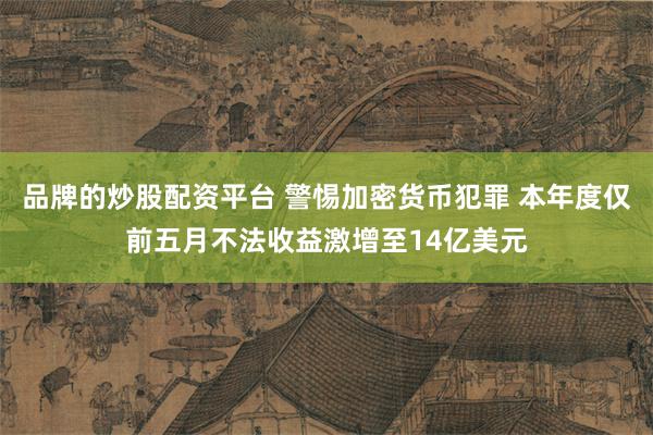 品牌的炒股配资平台 警惕加密货币犯罪 本年度仅前五月不法收益激增至14亿美元