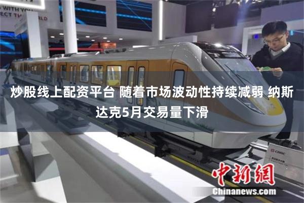炒股线上配资平台 随着市场波动性持续减弱 纳斯达克5月交易量下滑